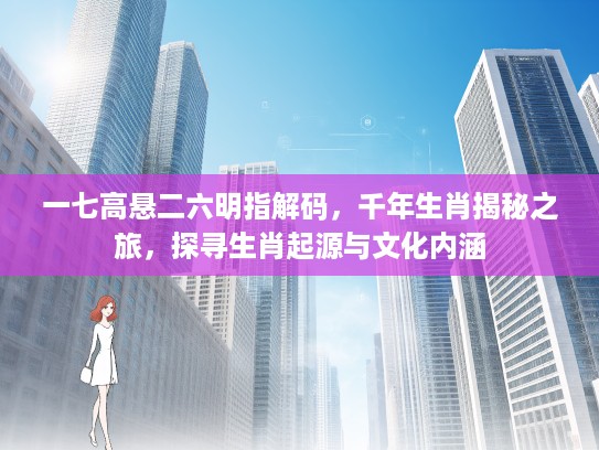一七高悬二六明指解码，千年生肖揭秘之旅，探寻生肖起源与文化内涵
