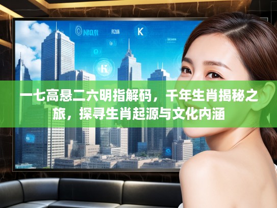 一七高悬二六明指解码，千年生肖揭秘之旅，探寻生肖起源与文化内涵