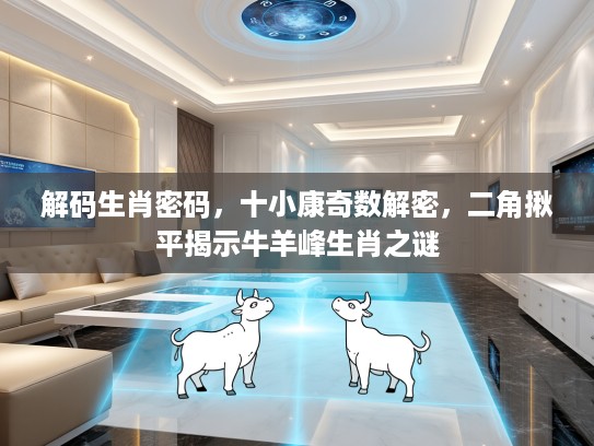解码生肖密码，十小康奇数解密，二角揪平揭示牛羊峰生肖之谜