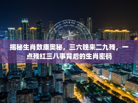 揭秘生肖数康奥秘，三六晚来二九残，一点残红三八事背后的生肖密码