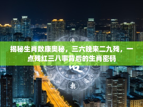 揭秘生肖数康奥秘，三六晚来二九残，一点残红三八事背后的生肖密码