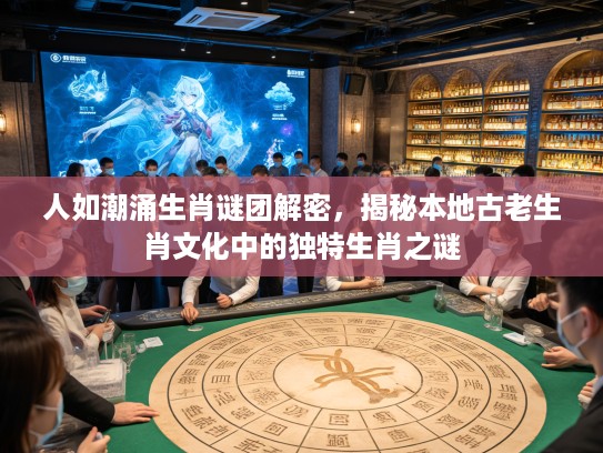 人如潮涌生肖谜团解密，揭秘本地古老生肖文化中的独特生肖之谜