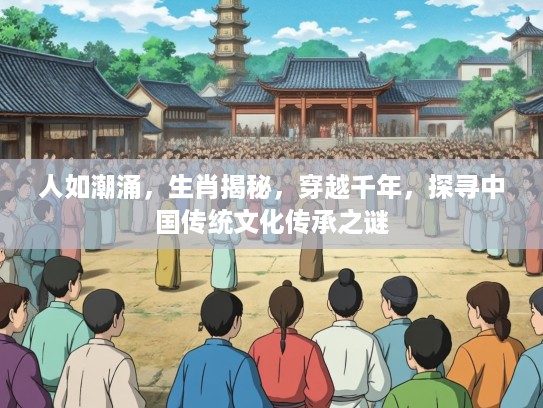 人如潮涌，生肖揭秘，穿越千年，探寻中国传统文化传承之谜