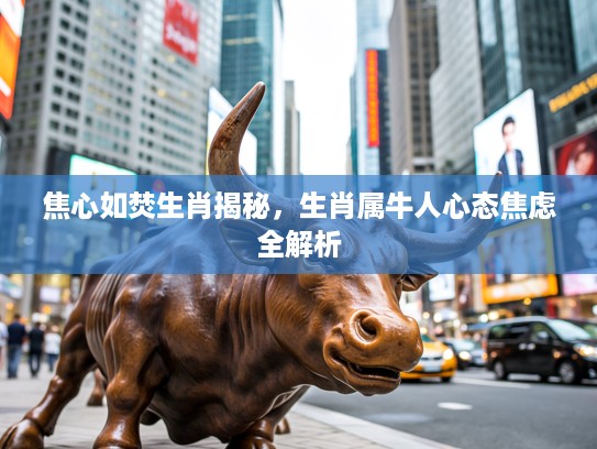 焦心如焚生肖揭秘，生肖属牛人心态焦虑全解析