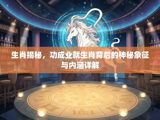生肖揭秘，功成业就生肖背后的神秘象征与内涵详解