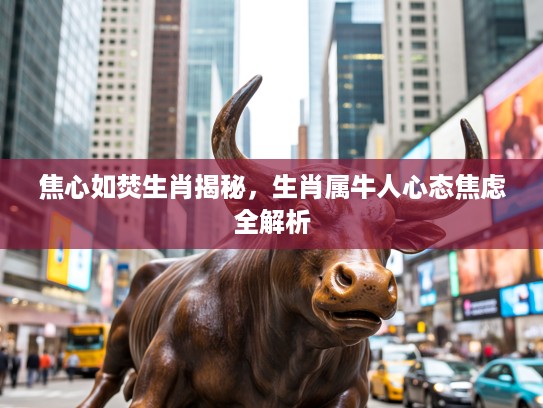 焦心如焚生肖揭秘，生肖属牛人心态焦虑全解析