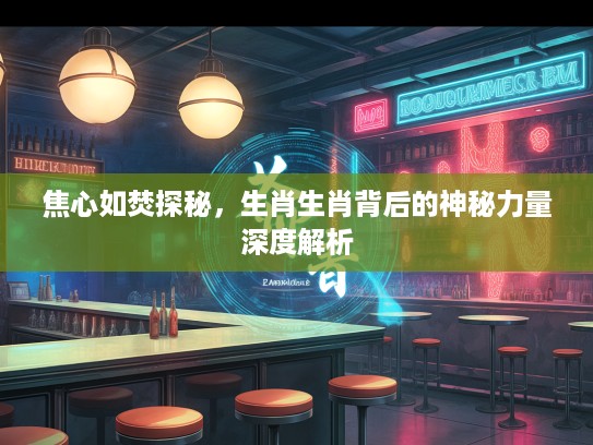 焦心如焚探秘，生肖生肖背后的神秘力量深度解析