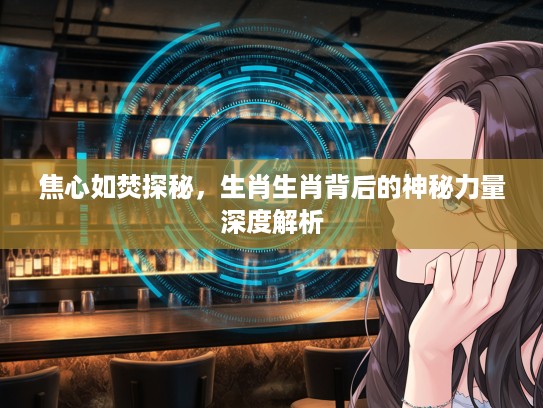 焦心如焚探秘，生肖生肖背后的神秘力量深度解析