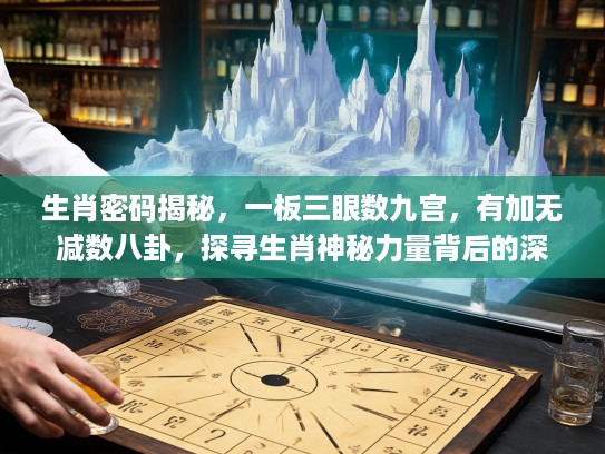 生肖密码揭秘，一板三眼数九宫，有加无减数八卦，探寻生肖神秘力量背后的深意