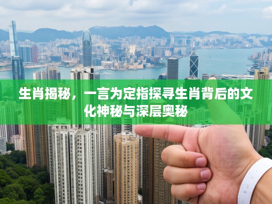 生肖揭秘，一言为定指探寻生肖背后的文化神秘与深层奥秘