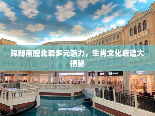 探秘南腔北调多元魅力，生肖文化底蕴大揭秘