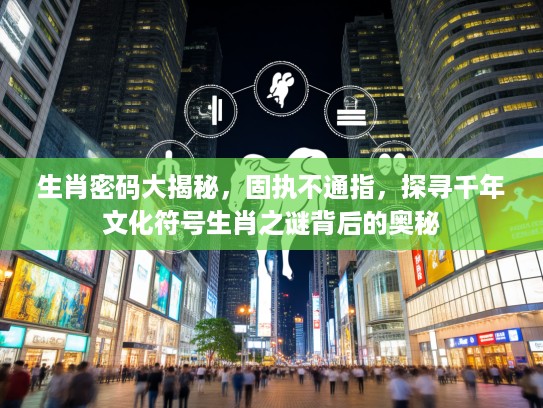生肖密码大揭秘，固执不通指，探寻千年文化符号生肖之谜背后的奥秘