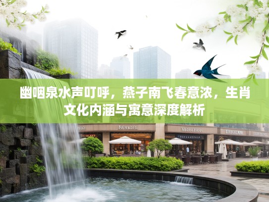 幽咽泉水声叮呼，燕子南飞春意浓，生肖文化内涵与寓意深度解析
