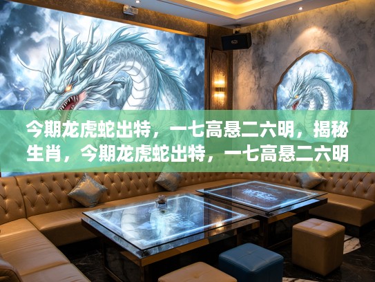 今期龙虎蛇出特，一七高悬二六明，揭秘生肖，今期龙虎蛇出特，一七高悬二六明—揭秘生肖背后的神秘力量