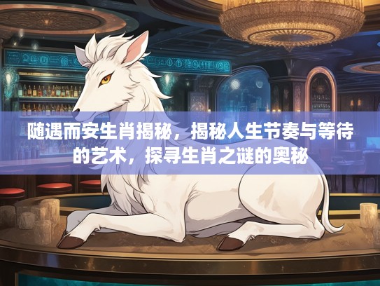 随遇而安生肖揭秘，揭秘人生节奏与等待的艺术，探寻生肖之谜的奥秘