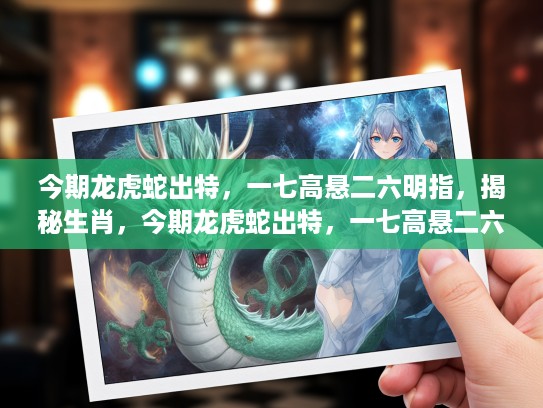今期龙虎蛇出特，一七高悬二六明指，揭秘生肖，今期龙虎蛇出特，一七高悬二六明指—生肖之谜揭幕