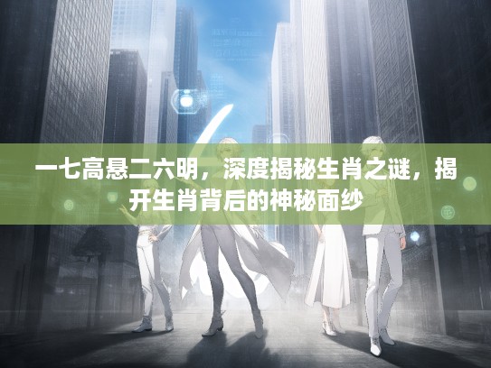 一七高悬二六明，深度揭秘生肖之谜，揭开生肖背后的神秘面纱