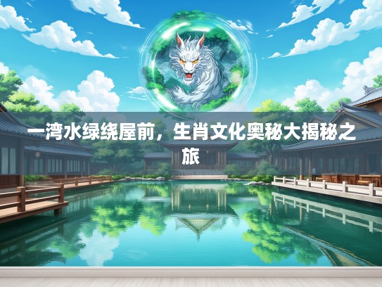 一湾水绿绕屋前，生肖文化奥秘大揭秘之旅