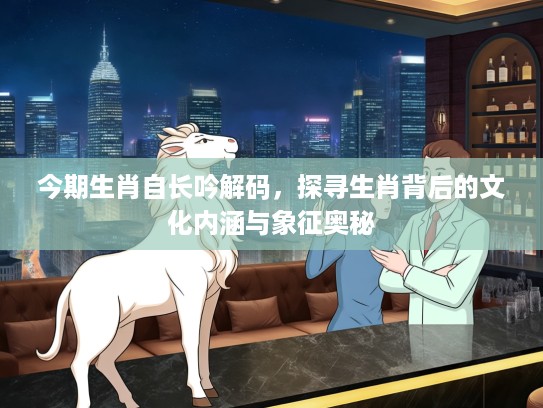 今期生肖自长吟解码，探寻生肖背后的文化内涵与象征奥秘