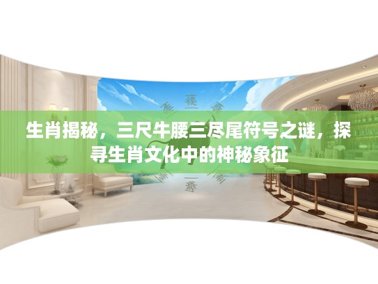 生肖揭秘，三尺牛腰三尽尾符号之谜，探寻生肖文化中的神秘象征