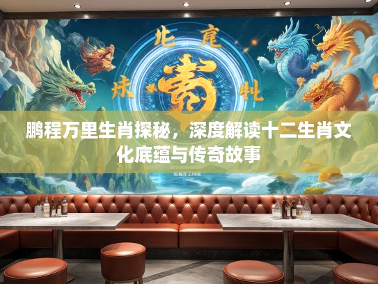 鹏程万里生肖探秘，深度解读十二生肖文化底蕴与传奇故事