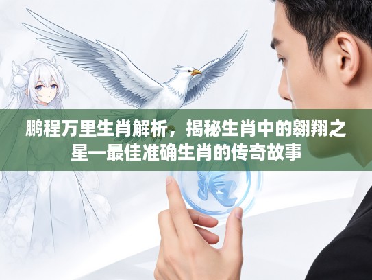 鹏程万里生肖解析，揭秘生肖中的翱翔之星—最佳准确生肖的传奇故事