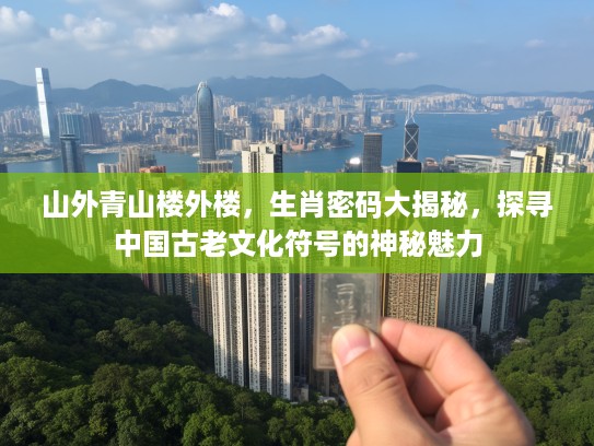 山外青山楼外楼，生肖密码大揭秘，探寻中国古老文化符号的神秘魅力