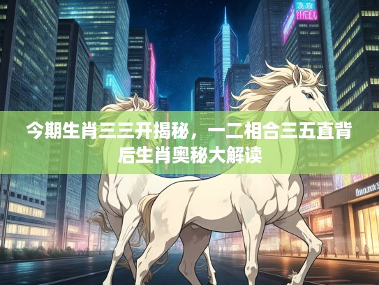 今期生肖三三开揭秘，一二相合三五直背后生肖奥秘大解读