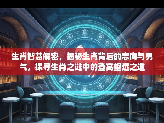 生肖智慧解密，揭秘生肖背后的志向与勇气，探寻生肖之谜中的登高望远之道