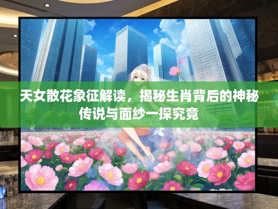 天女散花象征解读，揭秘生肖背后的神秘传说与面纱一探究竟