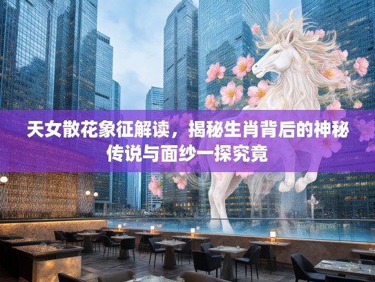 天女散花象征解读，揭秘生肖背后的神秘传说与面纱一探究竟