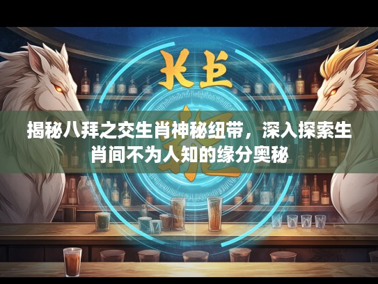 揭秘八拜之交生肖神秘纽带，深入探索生肖间不为人知的缘分奥秘