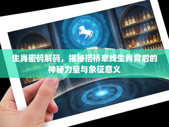 生肖密码解码，揭秘搭桥牵线生肖背后的神秘力量与象征意义