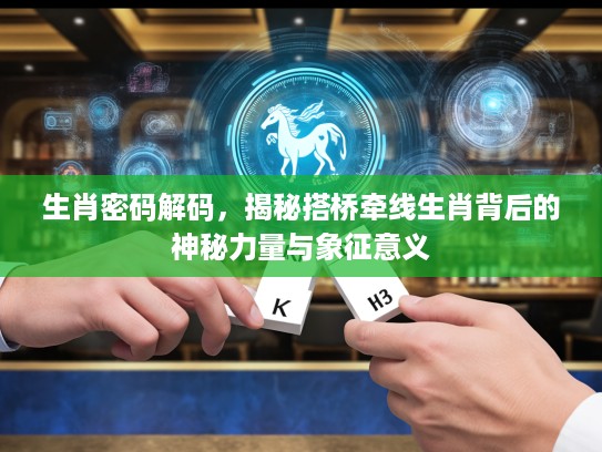 生肖密码解码，揭秘搭桥牵线生肖背后的神秘力量与象征意义