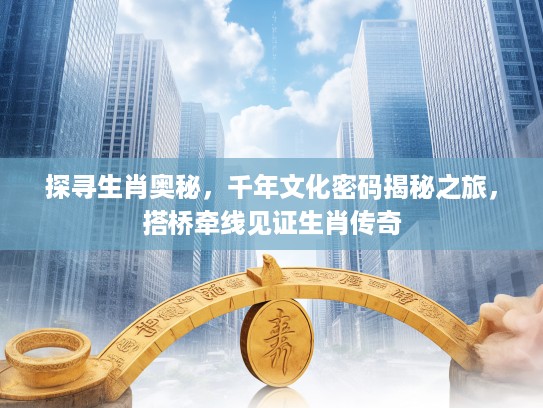 探寻生肖奥秘，千年文化密码揭秘之旅，搭桥牵线见证生肖传奇