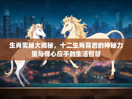生肖奥秘大揭秘，十二生肖背后的神秘力量与得心应手的生活智慧