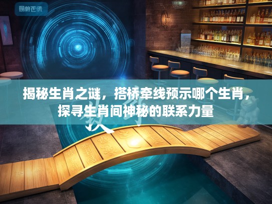 揭秘生肖之谜，搭桥牵线预示哪个生肖，探寻生肖间神秘的联系力量