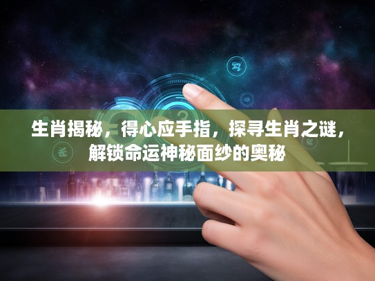 生肖揭秘，得心应手指，探寻生肖之谜，解锁命运神秘面纱的奥秘