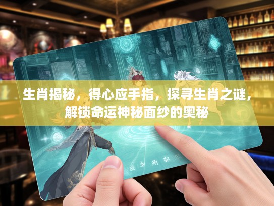 生肖揭秘，得心应手指，探寻生肖之谜，解锁命运神秘面纱的奥秘