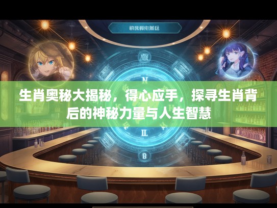 生肖奥秘大揭秘，得心应手，探寻生肖背后的神秘力量与人生智慧