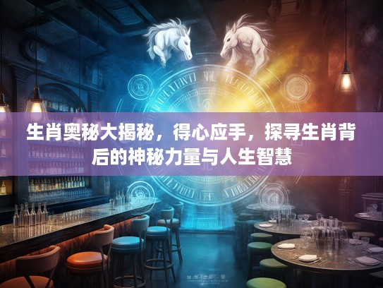 生肖奥秘大揭秘，得心应手，探寻生肖背后的神秘力量与人生智慧