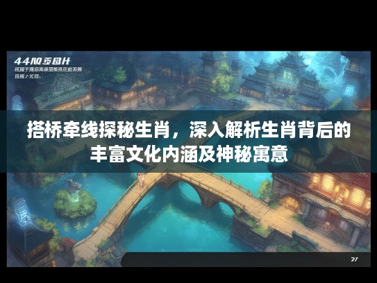 搭桥牵线探秘生肖，深入解析生肖背后的丰富文化内涵及神秘寓意