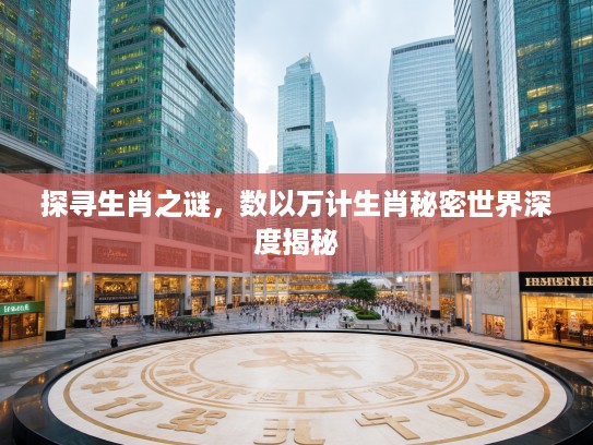 探寻生肖之谜，数以万计生肖秘密世界深度揭秘