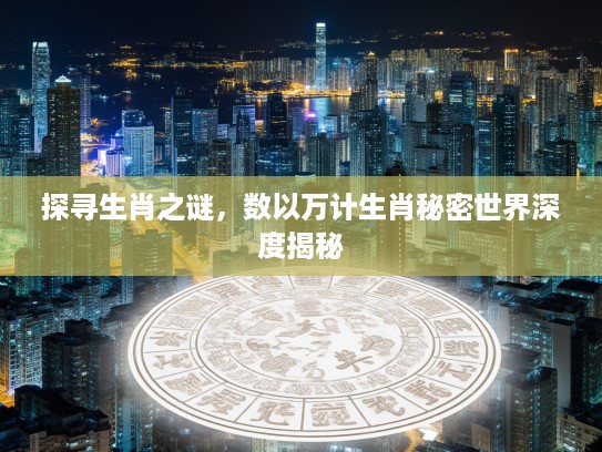 探寻生肖之谜，数以万计生肖秘密世界深度揭秘