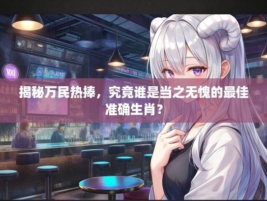 揭秘万民热捧，究竟谁是当之无愧的最佳准确生肖？