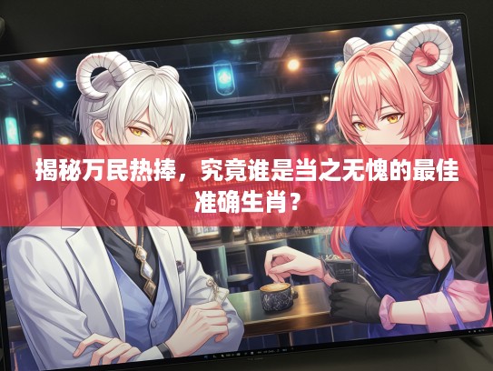 揭秘万民热捧，究竟谁是当之无愧的最佳准确生肖？