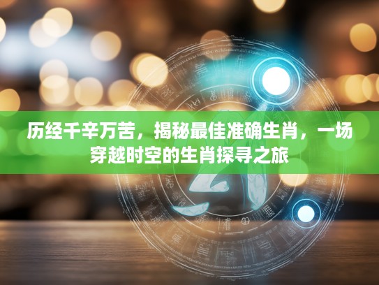 历经千辛万苦，揭秘最佳准确生肖，一场穿越时空的生肖探寻之旅