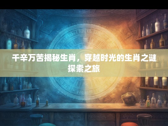 千辛万苦揭秘生肖，穿越时光的生肖之谜探索之旅