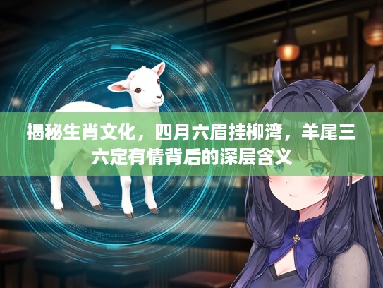揭秘生肖文化，四月六眉挂柳湾，羊尾三六定有情背后的深层含义