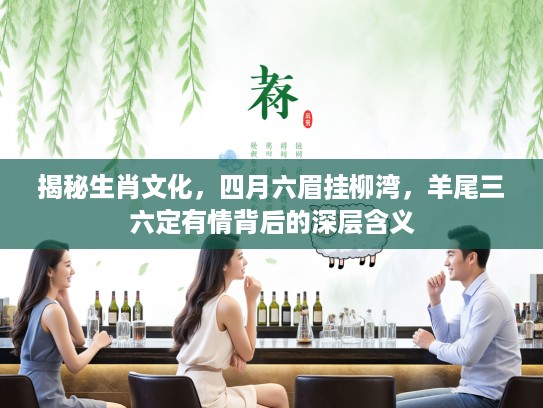 揭秘生肖文化，四月六眉挂柳湾，羊尾三六定有情背后的深层含义